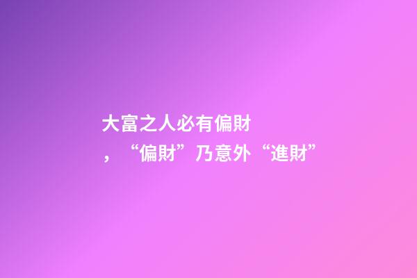大富之人必有偏財，“偏財”乃意外“進財”